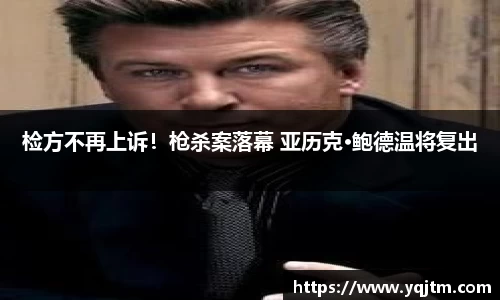 澳门新浦新京检方不再上诉！枪杀案落幕 亚历克·鲍德温将复出